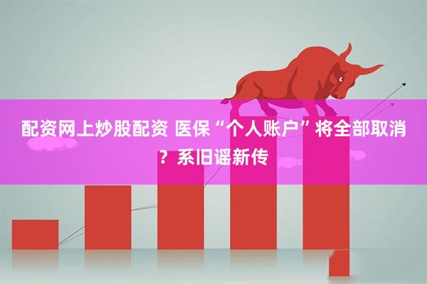 配资网上炒股配资 医保“个人账户”将全部取消？系旧谣新传