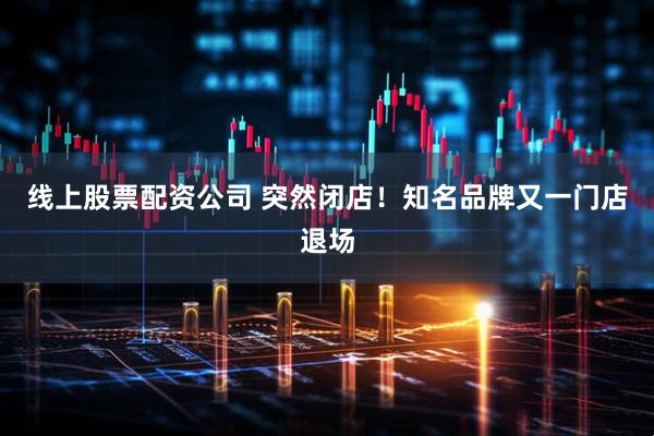 线上股票配资公司 突然闭店！知名品牌又一门店退场