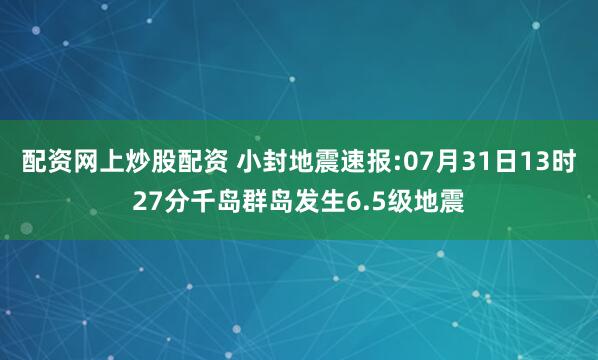 配资网上炒股配资 小封地震速报:07月31日13时27分千岛群岛发生6.5级地震