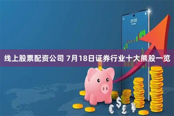 线上股票配资公司 7月18日证券行业十大熊股一览