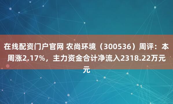 在线配资门户官网 农尚环境（300536）周评：本周涨2.17%，主力资金合计净流入2318.22万元