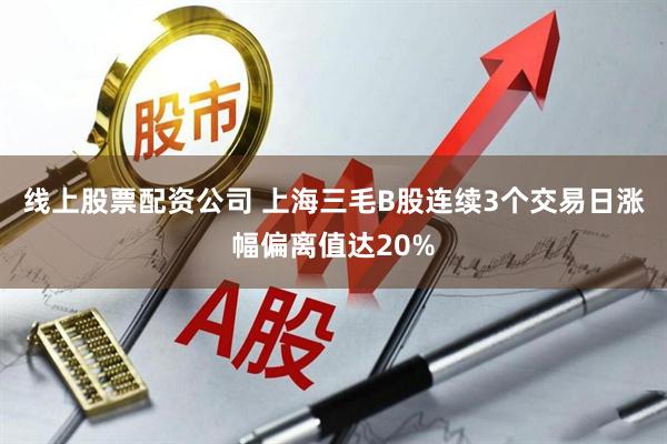 线上股票配资公司 上海三毛B股连续3个交易日涨幅偏离值达20%