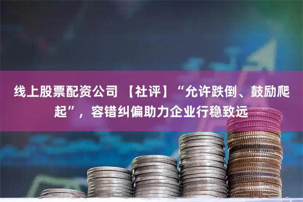 线上股票配资公司 【社评】“允许跌倒、鼓励爬起”，容错纠偏助力企业行稳致远