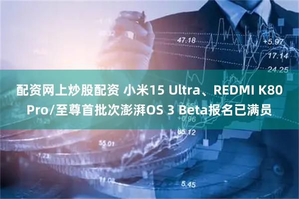 配资网上炒股配资 小米15 Ultra、REDMI K80Pro/至尊首批次澎湃OS 3 Beta报名已满员