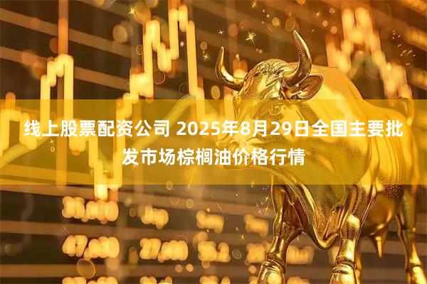 线上股票配资公司 2025年8月29日全国主要批发市场棕榈油价格行情