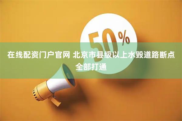 在线配资门户官网 北京市县级以上水毁道路断点全部打通