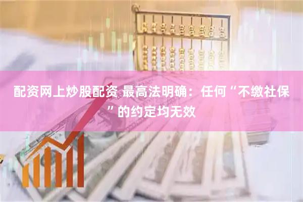 配资网上炒股配资 最高法明确：任何“不缴社保”的约定均无效