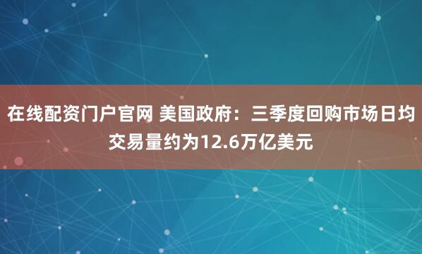 在线配资门户官网 美国政府：三季度回购市场日均交易量约为12.6万亿美元