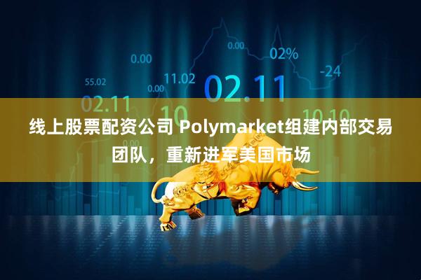 线上股票配资公司 Polymarket组建内部交易团队，重新进军美国市场