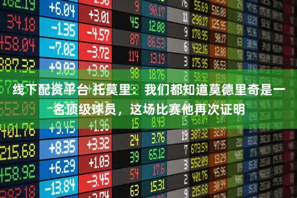 线下配资平台 托莫里：我们都知道莫德里奇是一名顶级球员，这场比赛他再次证明