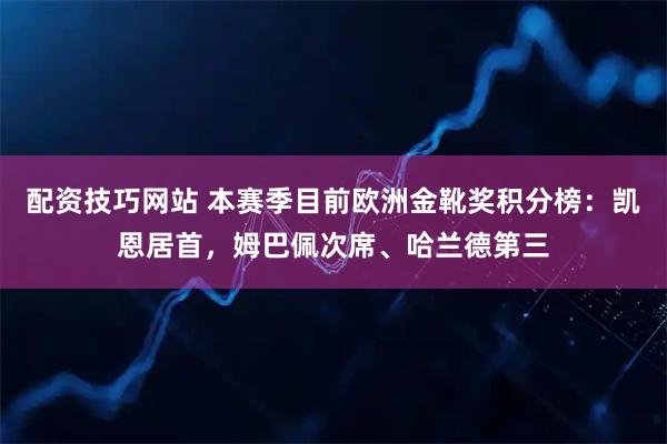 配资技巧网站 本赛季目前欧洲金靴奖积分榜：凯恩居首，姆巴佩次席、哈兰德第三