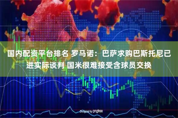 国内配资平台排名 罗马诺：巴萨求购巴斯托尼已进实际谈判 国米很难接受含球员交换