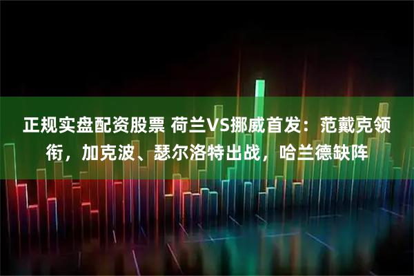 正规实盘配资股票 荷兰VS挪威首发：范戴克领衔，加克波、瑟尔洛特出战，哈兰德缺阵