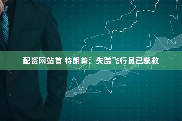 配资网站首 特朗普：失踪飞行员已获救