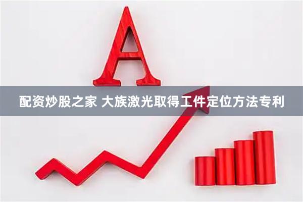 配资炒股之家 大族激光取得工件定位方法专利
