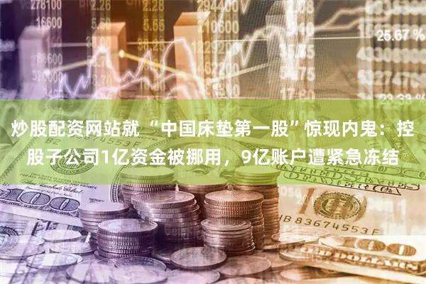 炒股配资网站就 “中国床垫第一股”惊现内鬼：控股子公司1亿资金被挪用，9亿账户遭紧急冻结