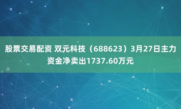 股票交易配资 双元科技（688623）3月27日主力资金净卖出1737.60万元