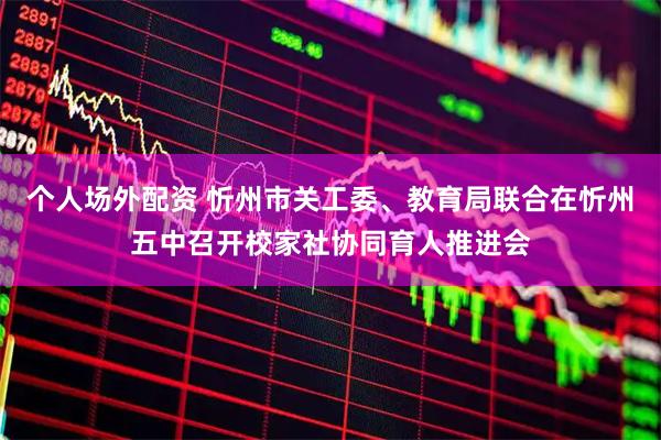 个人场外配资 忻州市关工委、教育局联合在忻州五中召开校家社协同育人推进会