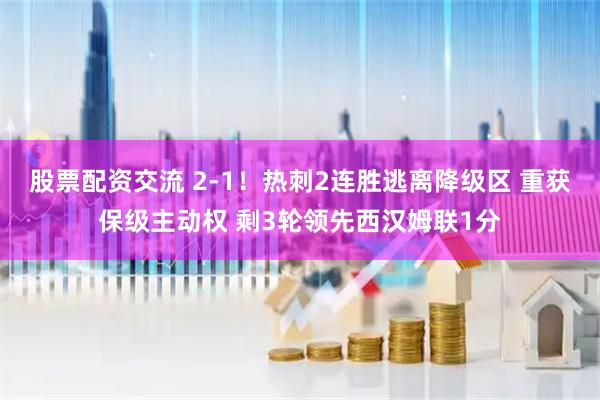 股票配资交流 2-1！热刺2连胜逃离降级区 重获保级主动权 剩3轮领先西汉姆联1分