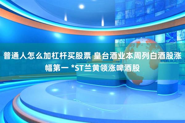 普通人怎么加杠杆买股票 皇台酒业本周列白酒股涨幅第一 *ST兰黄领涨啤酒股