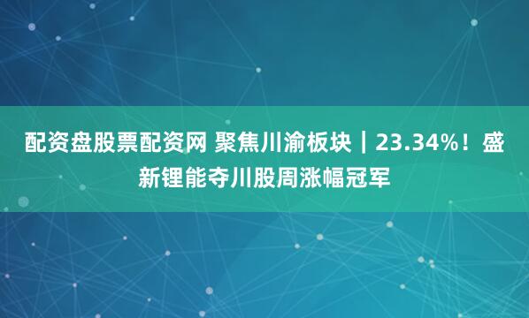 配资盘股票配资网 聚焦川渝板块｜23.34%！盛新锂能夺川股周涨幅冠军