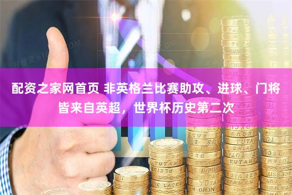 配资之家网首页 非英格兰比赛助攻、进球、门将皆来自英超，世界杯历史第二次
