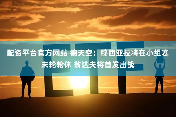 配资平台官方网站 德天空：穆西亚拉将在小组赛末轮轮休 翁达夫将首发出战