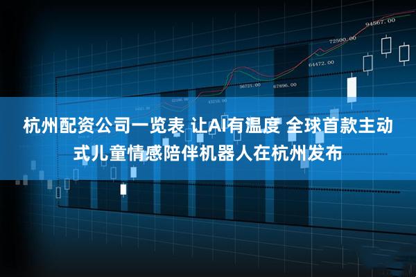 杭州配资公司一览表 让AI有温度 全球首款主动式儿童情感陪伴机器人在杭州发布