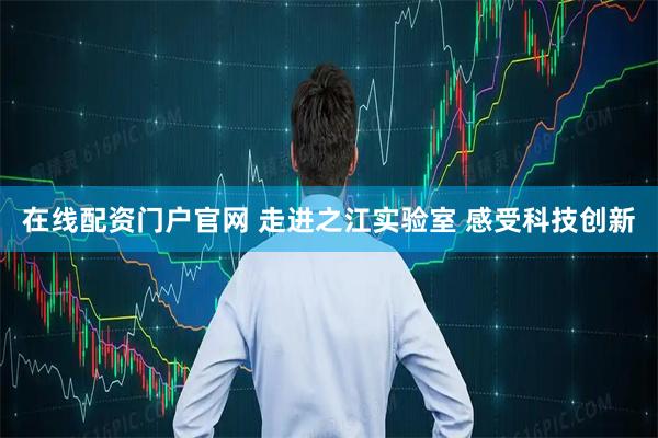 在线配资门户官网 走进之江实验室 感受科技创新