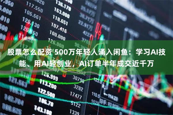 股票怎么配资 500万年轻人涌入闲鱼：学习AI技能、用AI轻创业，AI订单半年成交近千万